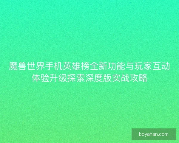 魔兽世界手机英雄榜全新功能与玩家互动体验升级探索深度版实战攻略