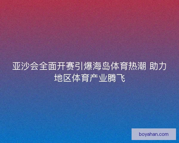 亚沙会全面开赛引爆海岛体育热潮 助力地区体育产业腾飞